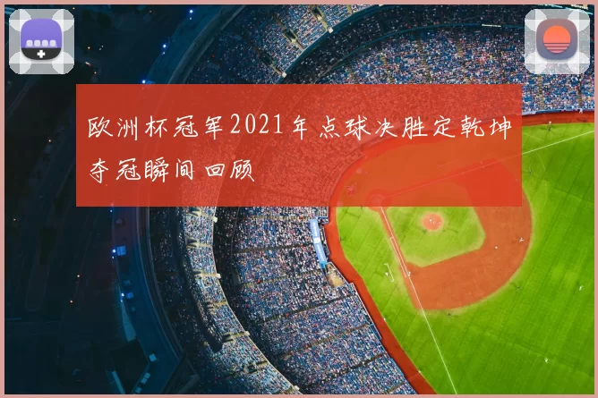 欧洲杯冠军2021年点球决胜定乾坤夺冠瞬间回顾