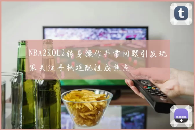 NBA2KOL2转身操作异常问题引发玩家关注手柄适配性成焦点