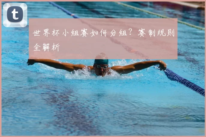 世界杯小组赛如何分组?赛制规则全解析