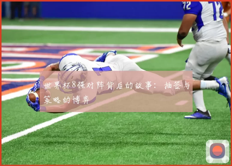 世界杯8强对阵背后的故事：抽签与策略的博弈
