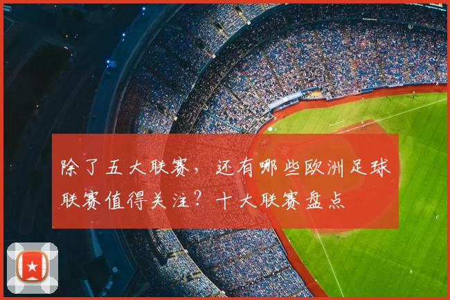 除了五大联赛,还有哪些欧洲足球联赛值得关注?十大联赛盘点