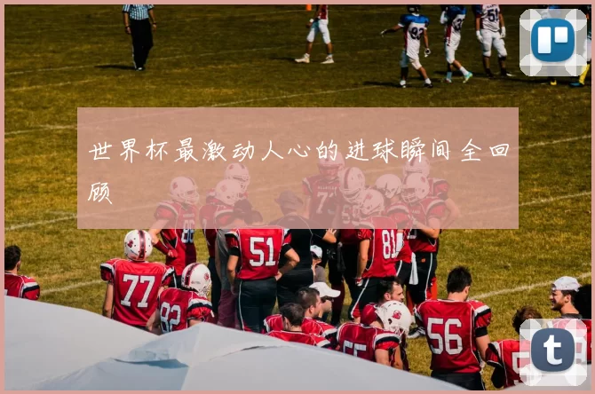 世界杯最激动人心的进球瞬间全回顾