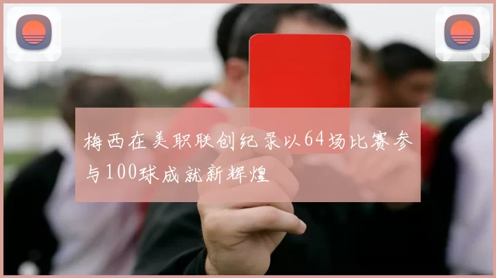 梅西在美职联创纪录以64场比赛参与100球成就新辉煌