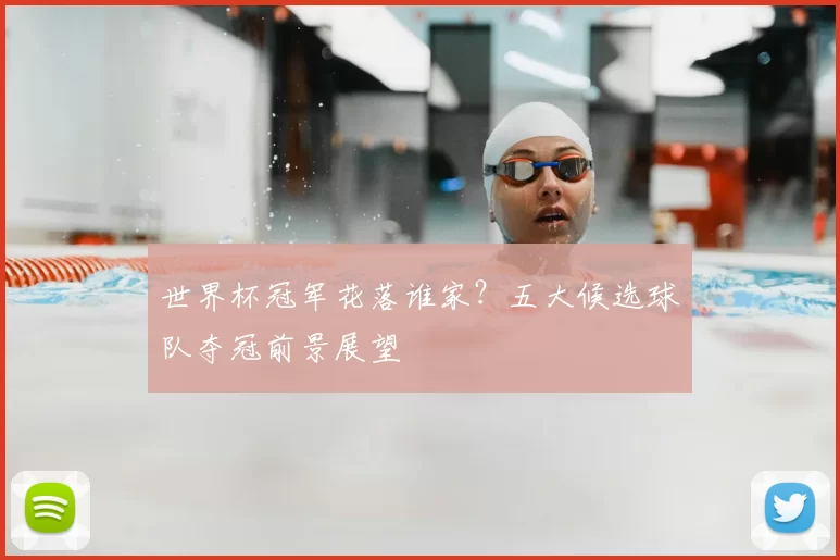 世界杯冠军花落谁家？五大候选球队夺冠前景展望