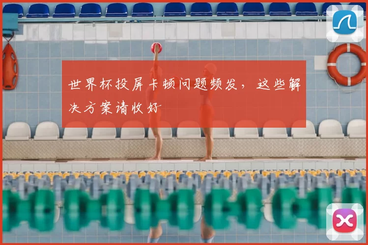 世界杯投屏卡顿问题频发,这些解决方案请收好