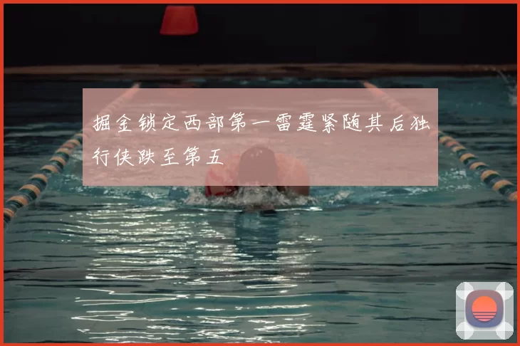掘金锁定西部第一雷霆紧随其后独行侠跌至第五