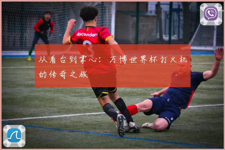 从看台到掌心:万博世界杯打火机的传奇之旅