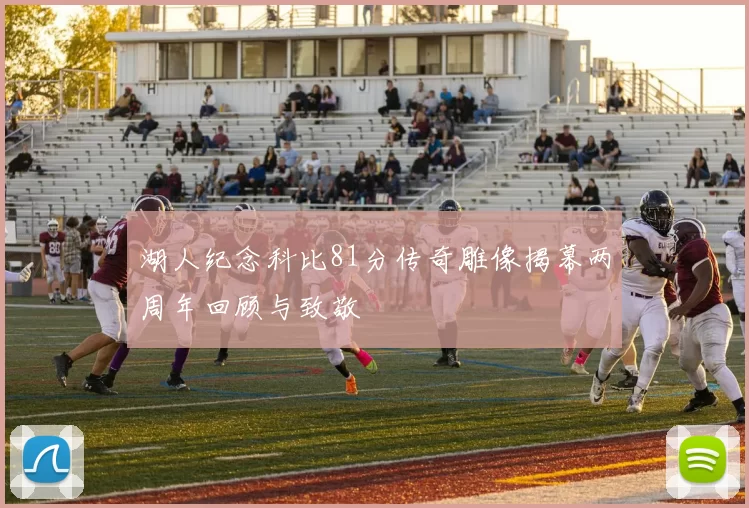 湖人纪念科比81分传奇雕像揭幕两周年回顾与致敬