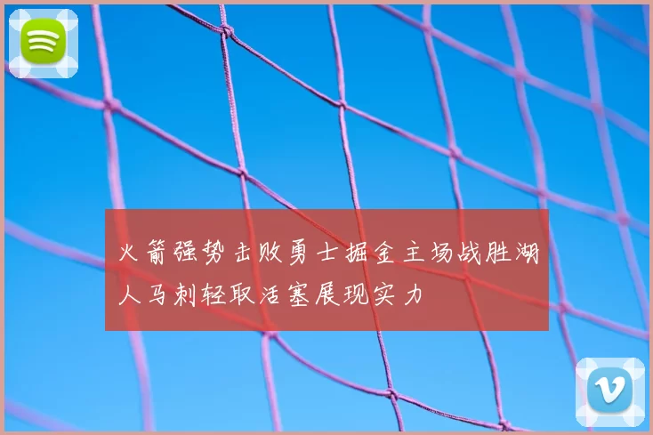 火箭强势击败勇士掘金主场战胜湖人马刺轻取活塞展现实力
