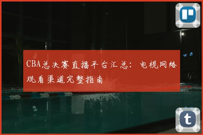 CBA总决赛直播平台汇总：电视网络观看渠道完整指南
