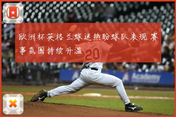 欧洲杯英格兰球迷热盼球队表现 赛事氛围持续升温