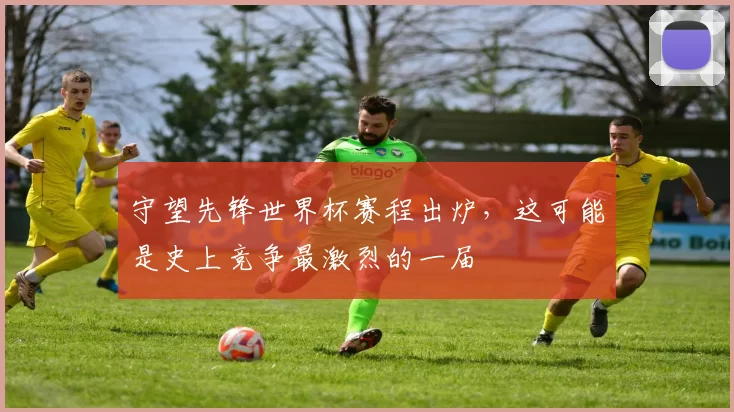 守望先锋世界杯赛程出炉,这可能是史上竞争最激烈的一届