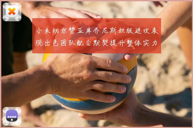小米切尔赞亚库乔尼斯积极进攻表现出色团队配合默契提升整体实力