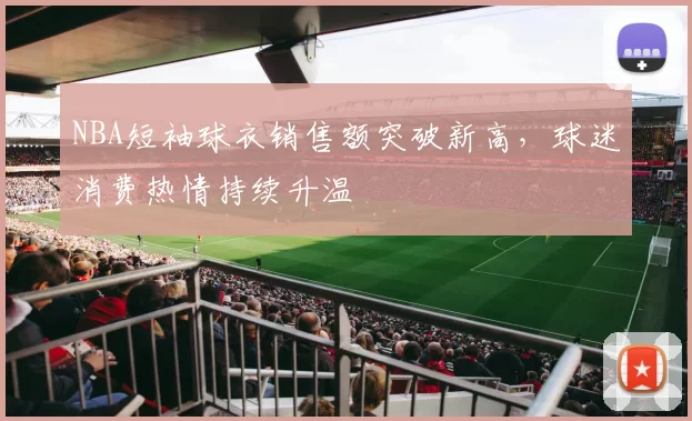 NBA短袖球衣销售额突破新高，球迷消费热情持续升温