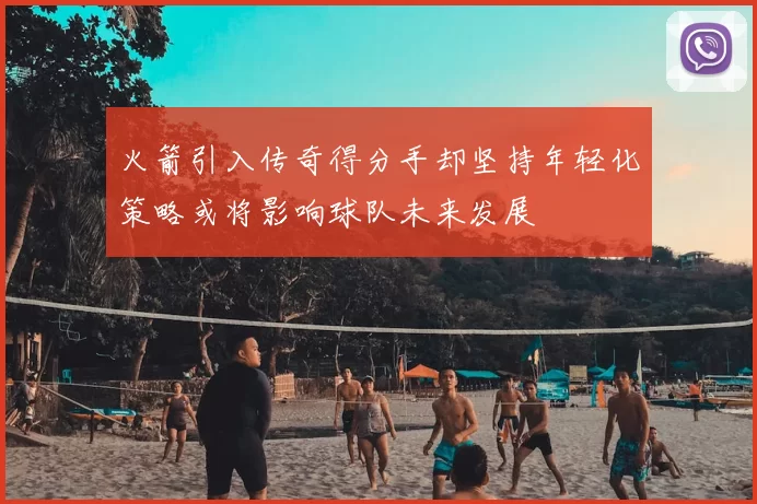 火箭引入传奇得分手却坚持年轻化策略或将影响球队未来发展