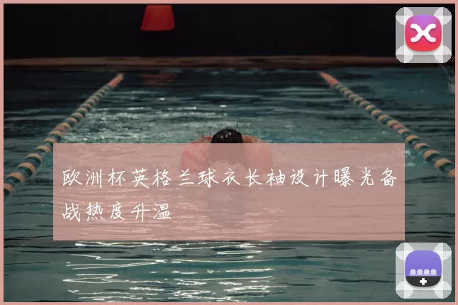 欧洲杯英格兰球衣长袖设计曝光备战热度升温