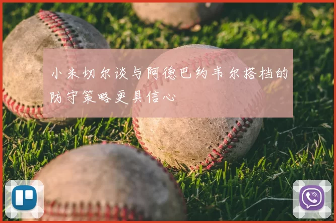 小米切尔谈与阿德巴约韦尔搭档的防守策略更具信心