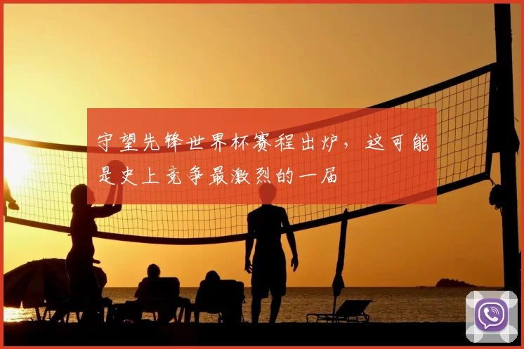 守望先锋世界杯赛程出炉，这可能是史上竞争最激烈的一届