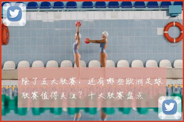 除了五大联赛,还有哪些欧洲足球联赛值得关注?十大联赛盘点