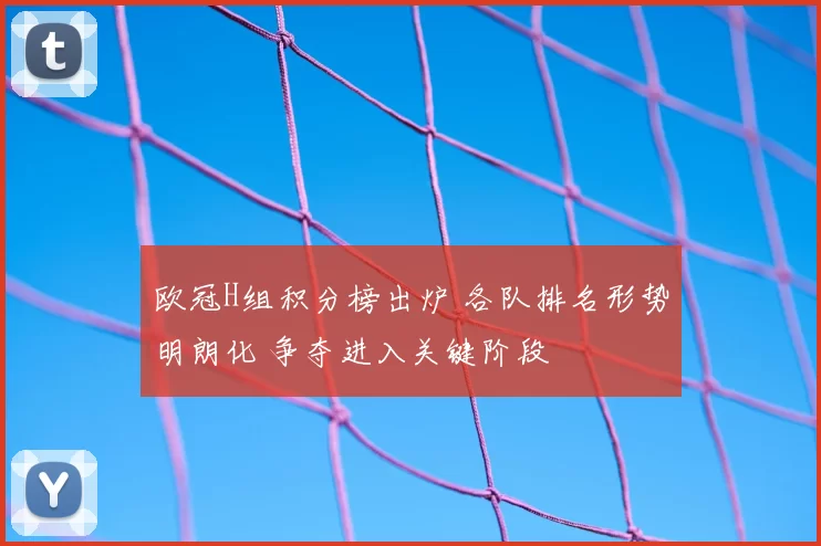 欧冠H组积分榜出炉 各队排名形势明朗化 争夺进入关键阶段