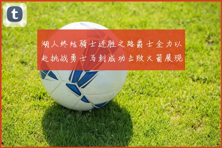 湖人终结骑士连胜之路爵士全力以赴挑战勇士马刺成功击败火箭展现实力