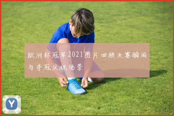 欧洲杯冠军2021图片回顾决赛瞬间与夺冠庆祝场景
