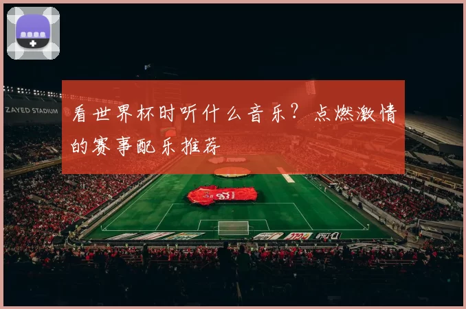 看世界杯时听什么音乐？点燃激情的赛事配乐推荐