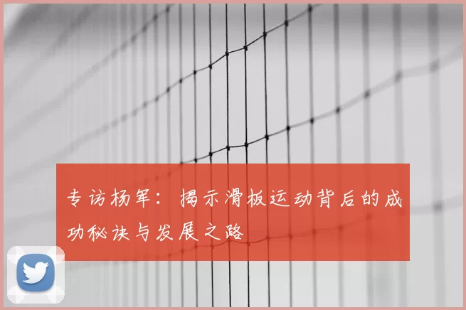 专访杨军：揭示滑板运动背后的成功秘诀与发展之路