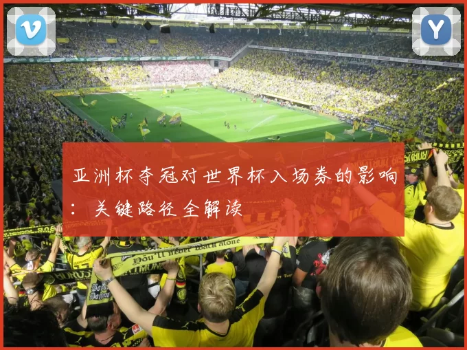 亚洲杯夺冠对世界杯入场券的影响:关键路径全解读