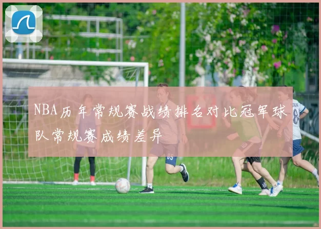 NBA历年常规赛战绩排名对比冠军球队常规赛成绩差异