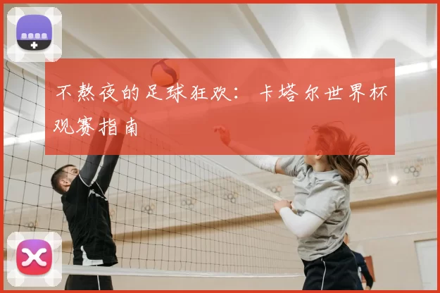 不熬夜的足球狂欢:卡塔尔世界杯观赛指南