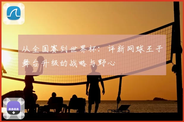 从全国赛到世界杯：评新网球王子舞台升级的战略与野心