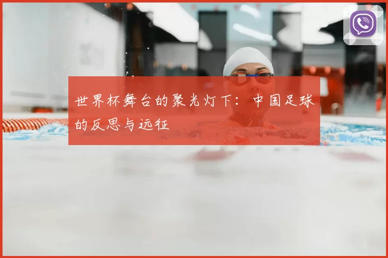 世界杯舞台的聚光灯下:中国足球的反思与远征
