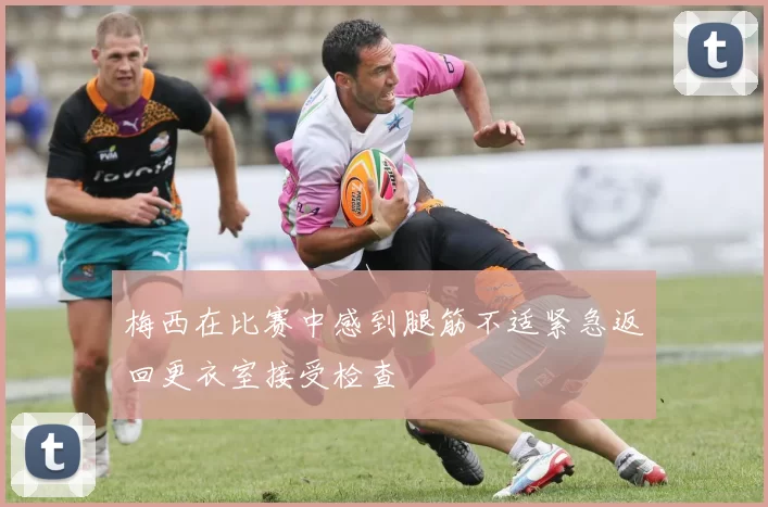 梅西在比赛中感到腿筋不适紧急返回更衣室接受检查