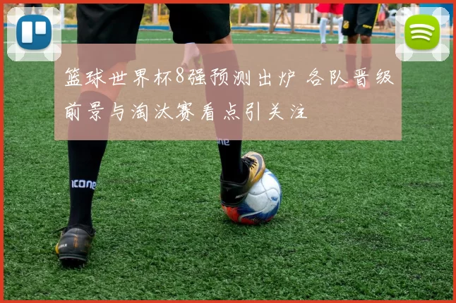 篮球世界杯8强预测出炉 各队晋级前景与淘汰赛看点引关注
