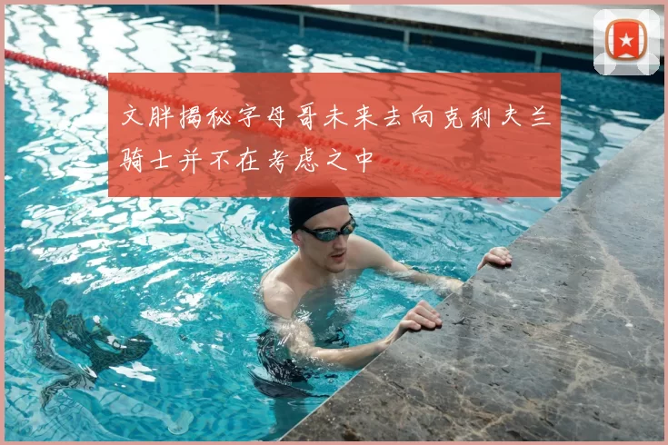 文胖揭秘字母哥未来去向克利夫兰骑士并不在考虑之中