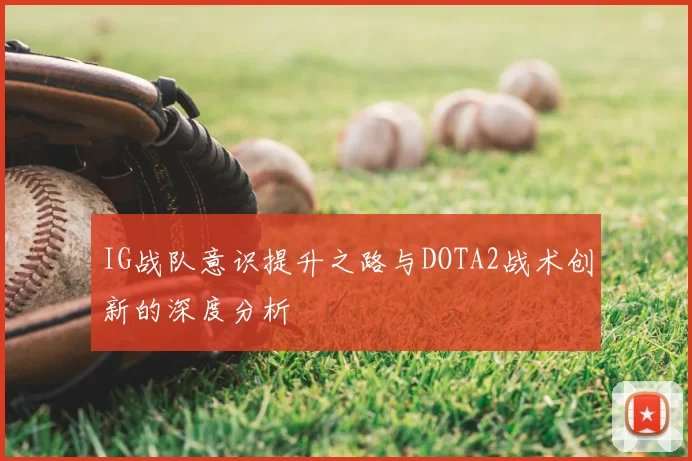 IG战队意识提升之路与DOTA2战术创新的深度分析