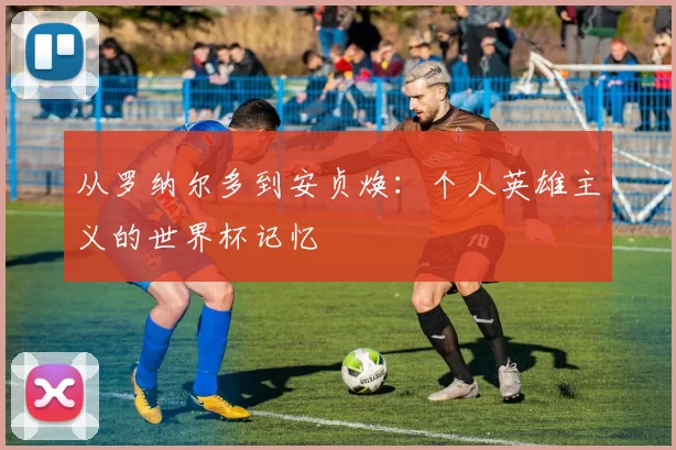 从罗纳尔多到安贞焕:个人英雄主义的世界杯记忆