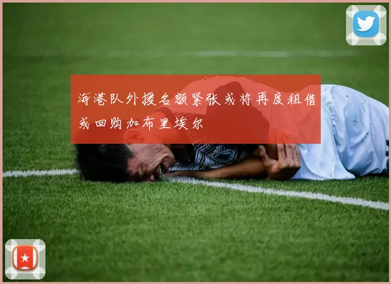 海港队外援名额紧张或将再度租借或回购加布里埃尔