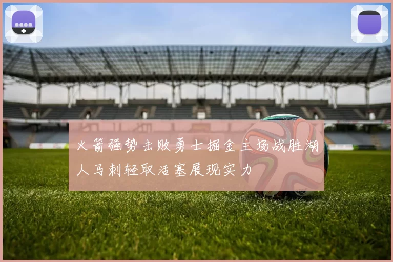 火箭强势击败勇士掘金主场战胜湖人马刺轻取活塞展现实力