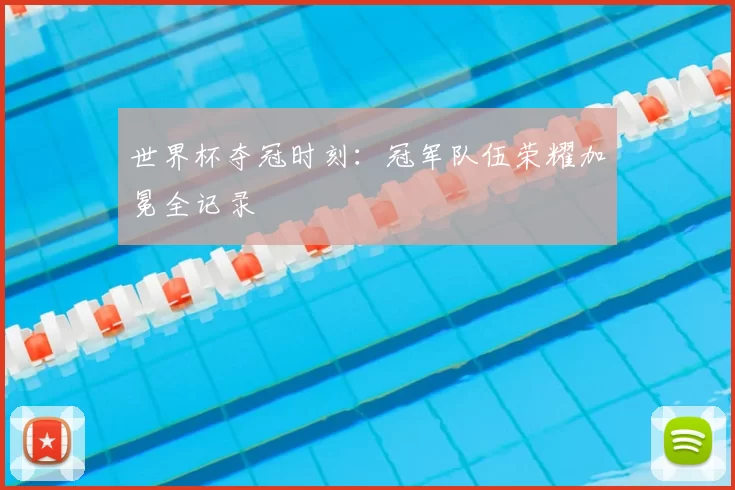 世界杯夺冠时刻：冠军队伍荣耀加冕全记录