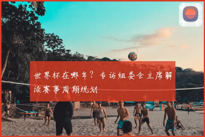 世界杯在哪年？专访组委会主席解读赛事周期规划