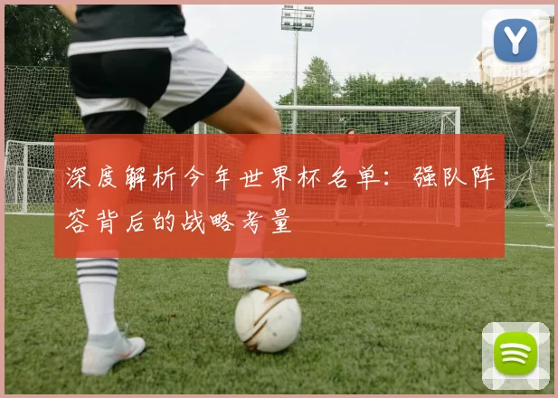 深度解析今年世界杯名单：强队阵容背后的战略考量