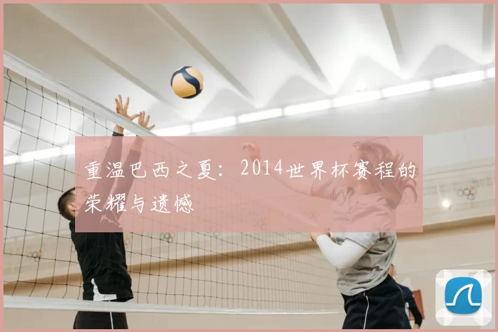 重温巴西之夏:2014世界杯赛程的荣耀与遗憾