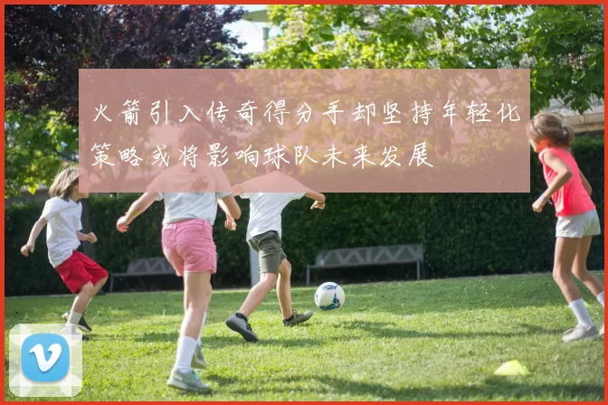火箭引入传奇得分手却坚持年轻化策略或将影响球队未来发展