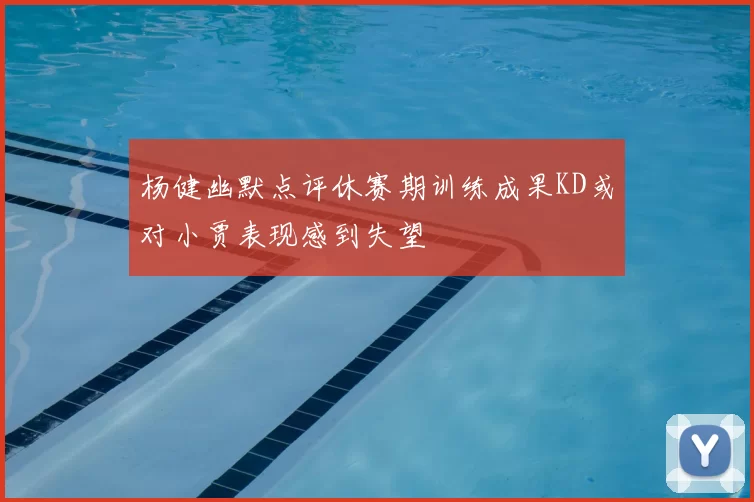 杨健幽默点评休赛期训练成果KD或对小贾表现感到失望