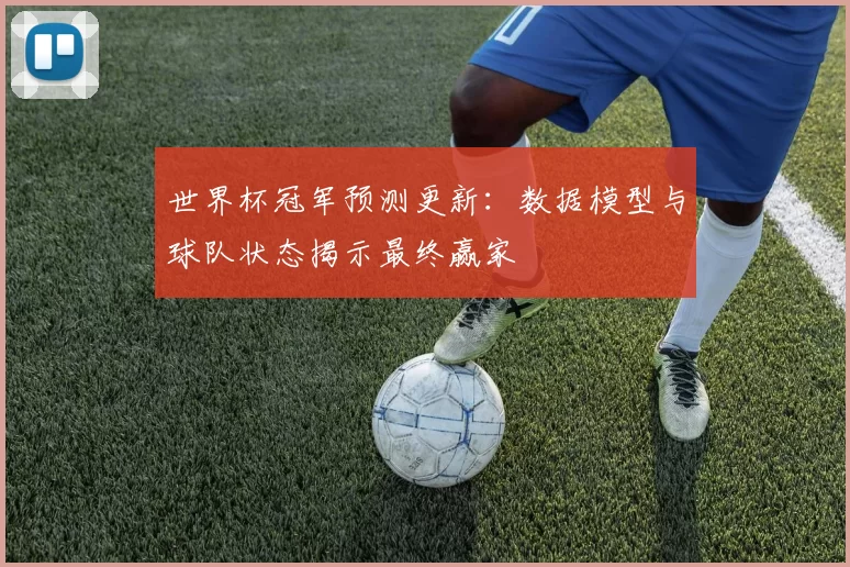 世界杯冠军预测更新：数据模型与球队状态揭示最终赢家