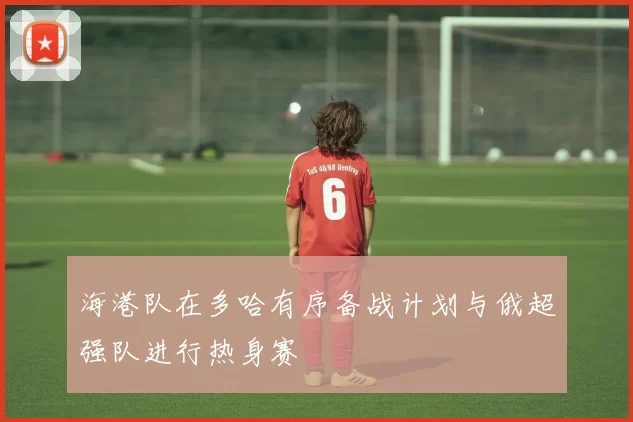 海港队在多哈有序备战计划与俄超强队进行热身赛