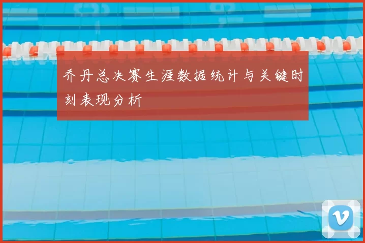 乔丹总决赛生涯数据统计与关键时刻表现分析