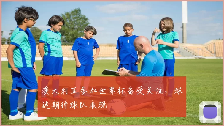 澳大利亚参加世界杯备受关注，球迷期待球队表现
